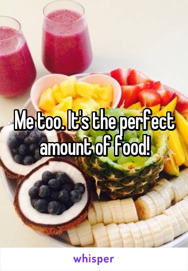 Me too. It's the perfect amount of food!