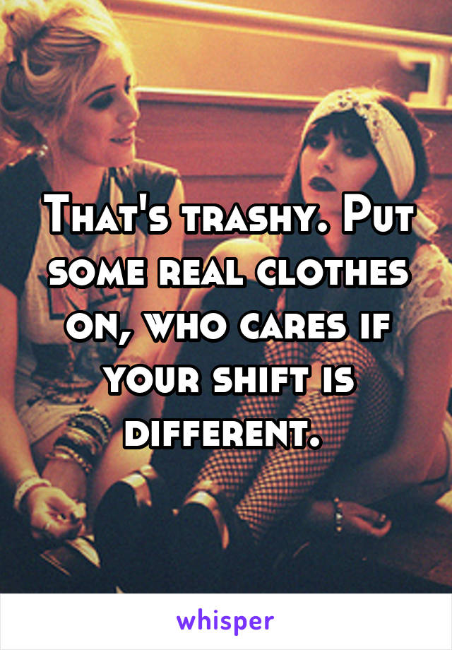 That's trashy. Put some real clothes on, who cares if your shift is different. 