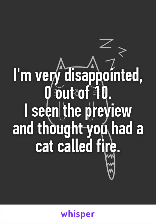 I'm very disappointed, 0 out of 10.
I seen the preview and thought you had a cat called fire.