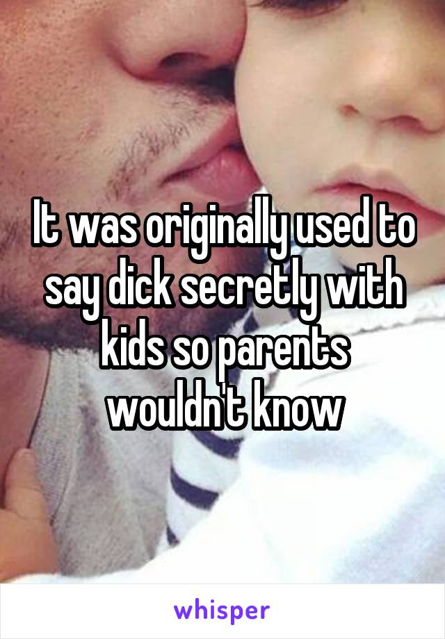 It was originally used to say dick secretly with kids so parents wouldn't know