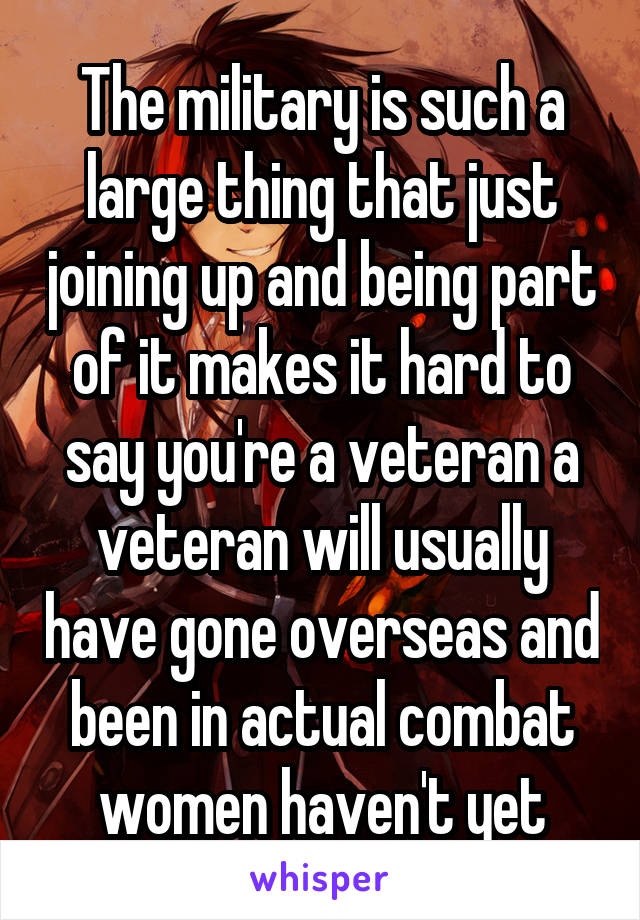 The military is such a large thing that just joining up and being part of it makes it hard to say you're a veteran a veteran will usually have gone overseas and been in actual combat women haven't yet