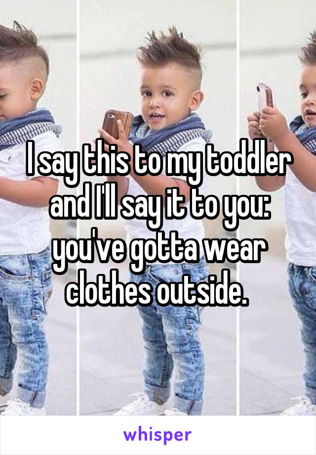 I say this to my toddler and I'll say it to you: you've gotta wear clothes outside. 