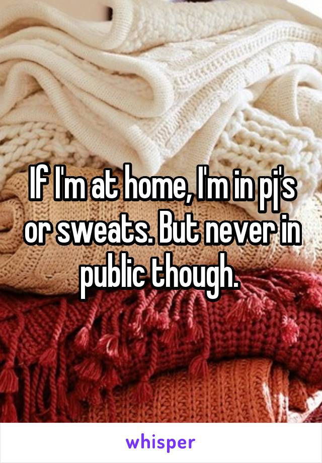 If I'm at home, I'm in pj's or sweats. But never in public though. 