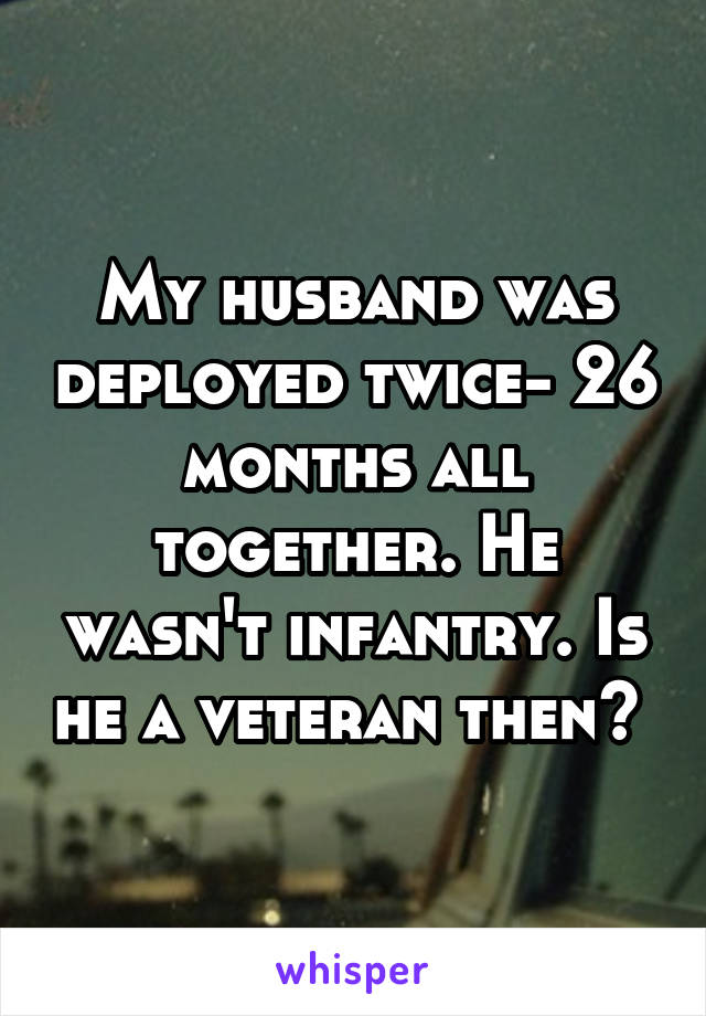 My husband was deployed twice- 26 months all together. He wasn't infantry. Is he a veteran then? 