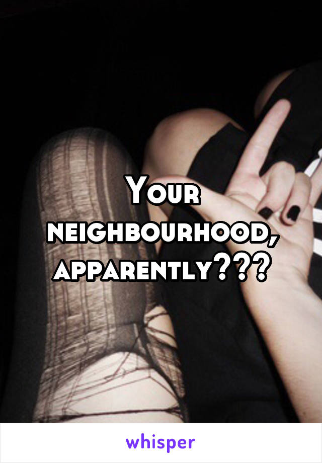 Your neighbourhood, apparently???