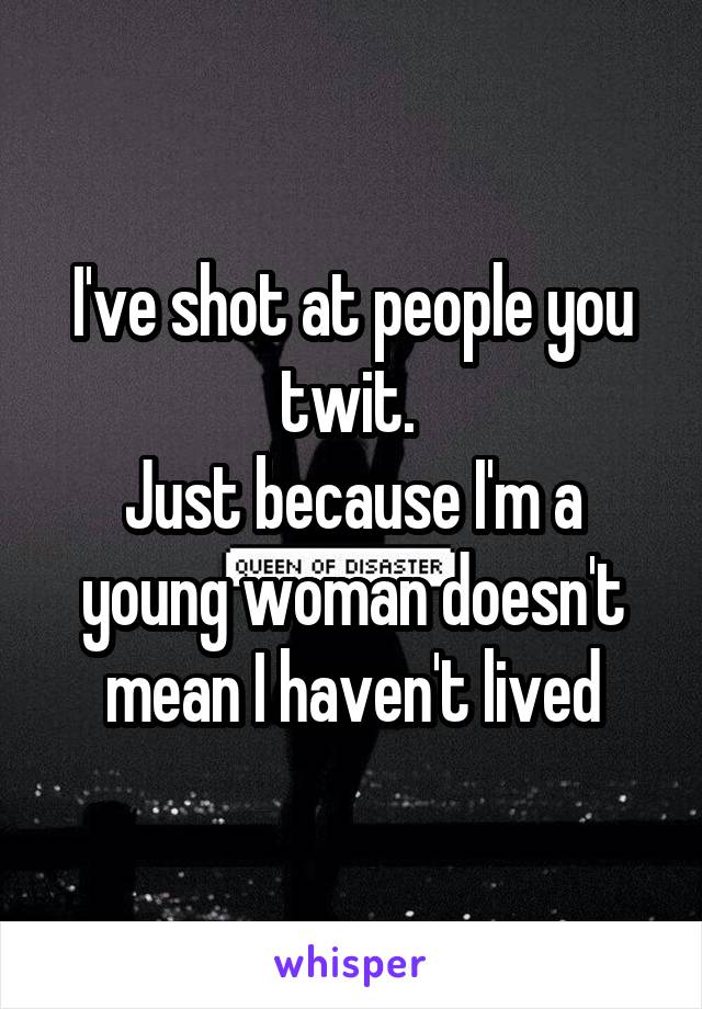 I've shot at people you twit. 
Just because I'm a young woman doesn't mean I haven't lived