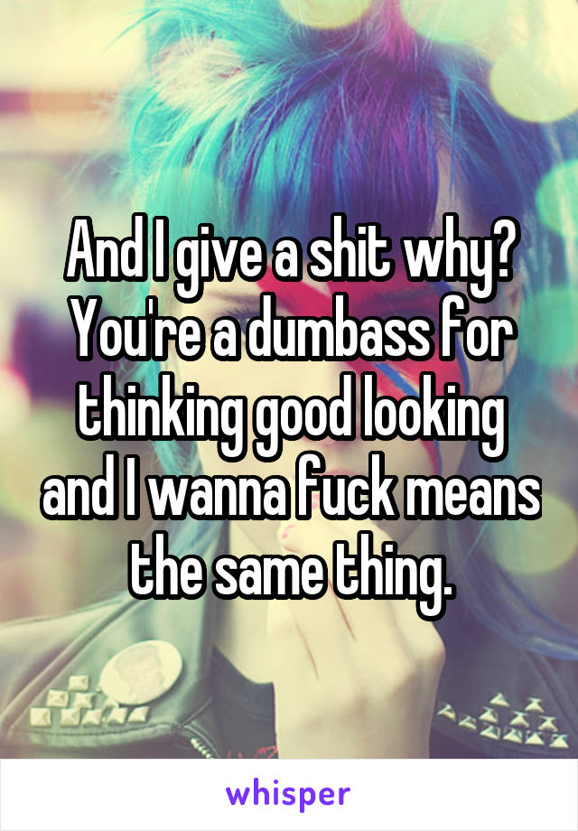 And I give a shit why? You're a dumbass for thinking good looking and I wanna fuck means the same thing.