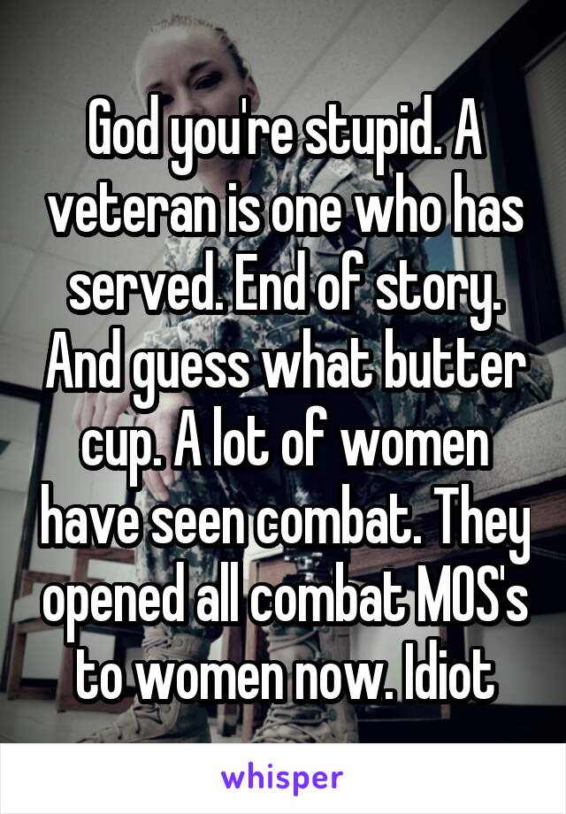 God you're stupid. A veteran is one who has served. End of story. And guess what butter cup. A lot of women have seen combat. They opened all combat MOS's to women now. Idiot