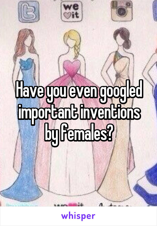 Have you even googled important inventions by females?