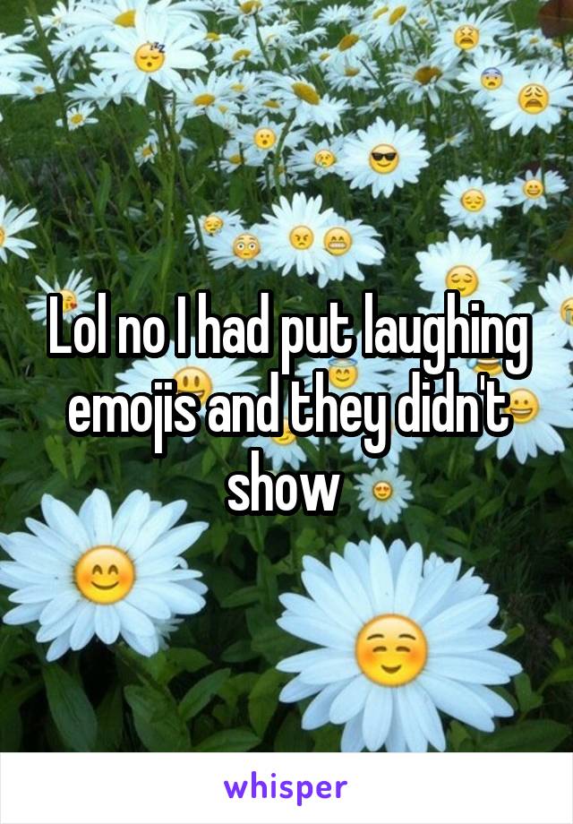 Lol no I had put laughing emojis and they didn't show 