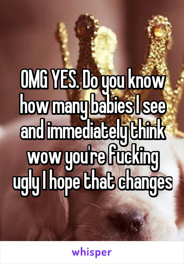 OMG YES. Do you know how many babies I see and immediately think wow you're fucking ugly I hope that changes