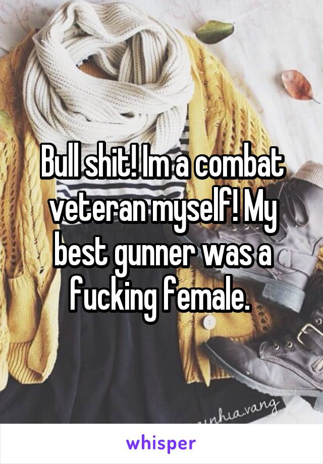 Bull shit! Im a combat veteran myself! My best gunner was a fucking female. 