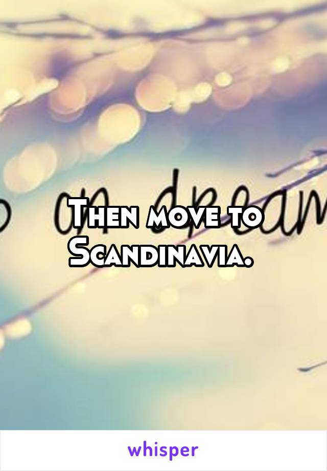 Then move to Scandinavia. 