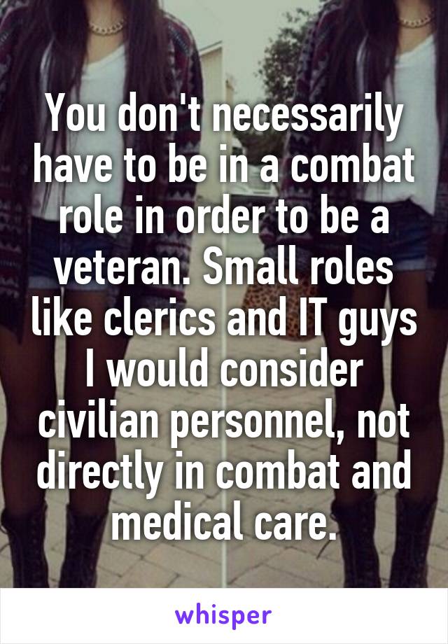 You don't necessarily have to be in a combat role in order to be a veteran. Small roles like clerics and IT guys I would consider civilian personnel, not directly in combat and medical care.