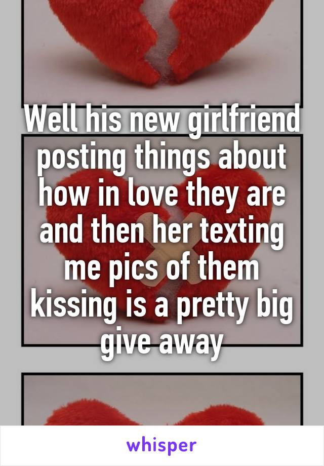 Well his new girlfriend posting things about how in love they are and then her texting me pics of them kissing is a pretty big give away