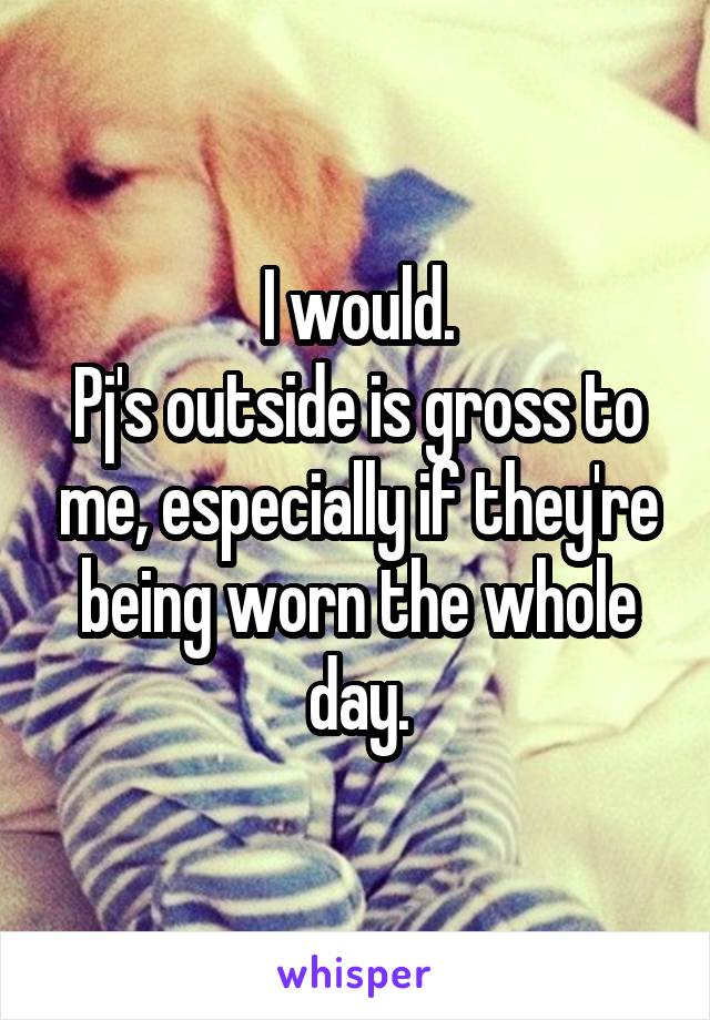 I would.
Pj's outside is gross to me, especially if they're being worn the whole day.