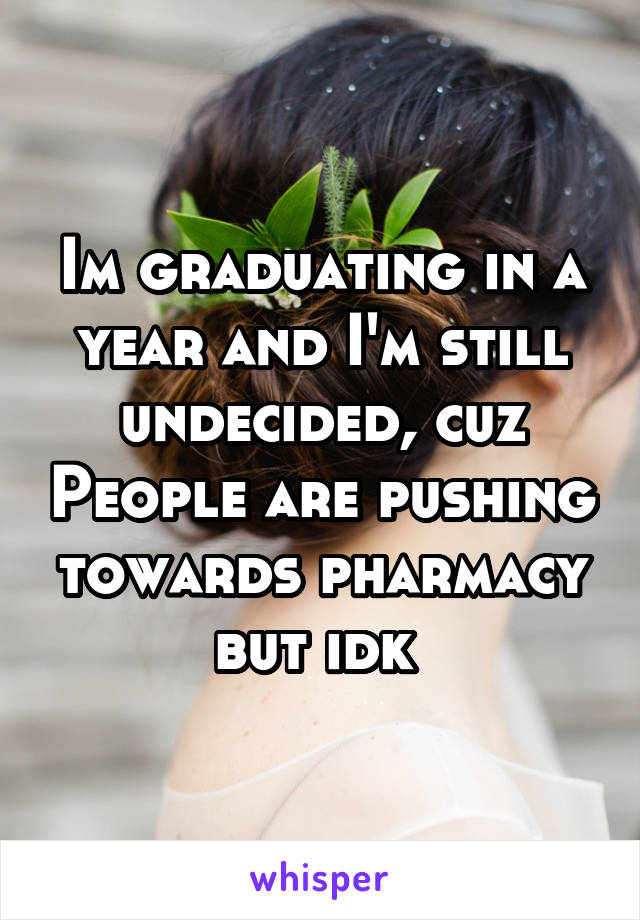 Im graduating in a year and I'm still undecided, cuz People are pushing towards pharmacy but idk 