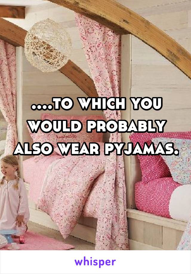 ....to which you would probably also wear pyjamas. 