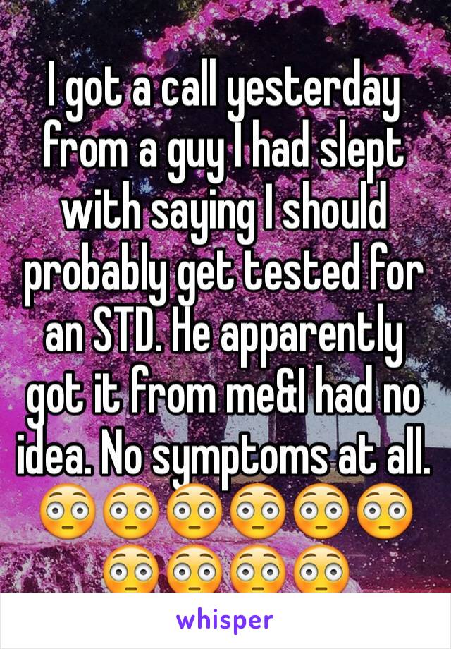 I got a call yesterday from a guy I had slept with saying I should probably get tested for an STD. He apparently got it from me&I had no idea. No symptoms at all. 😳😳😳😳😳😳😳😳😳😳 
