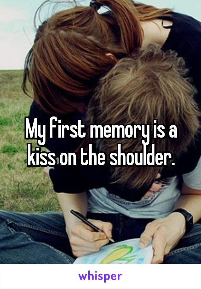 My first memory is a kiss on the shoulder.