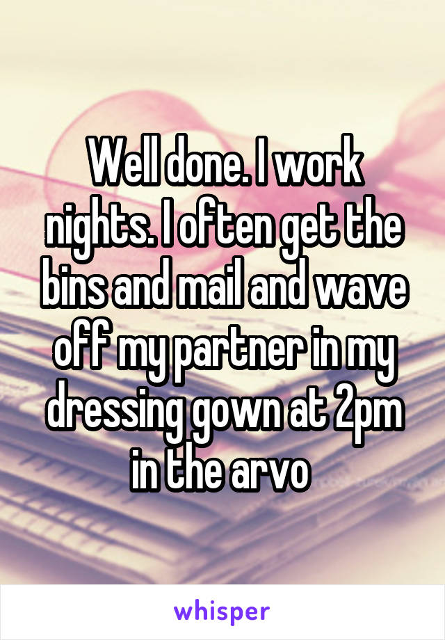 Well done. I work nights. I often get the bins and mail and wave off my partner in my dressing gown at 2pm in the arvo 