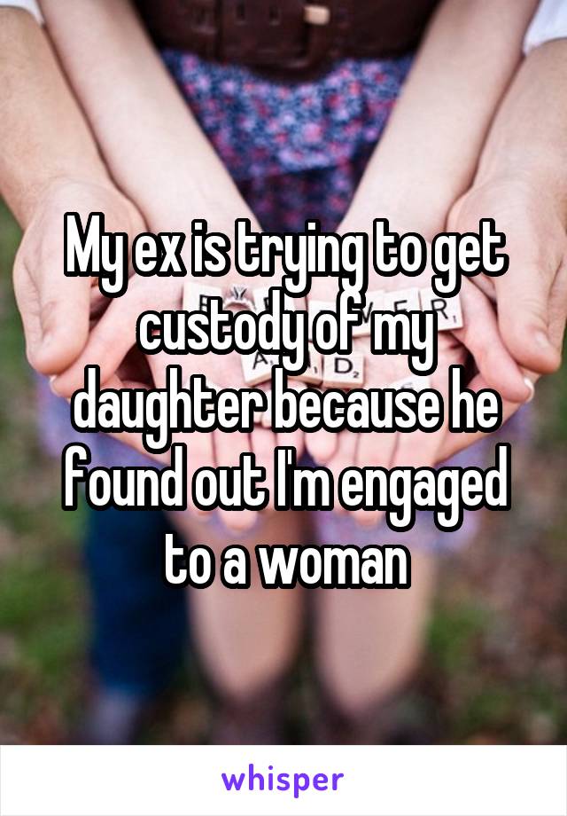 My ex is trying to get custody of my daughter because he found out I'm engaged to a woman