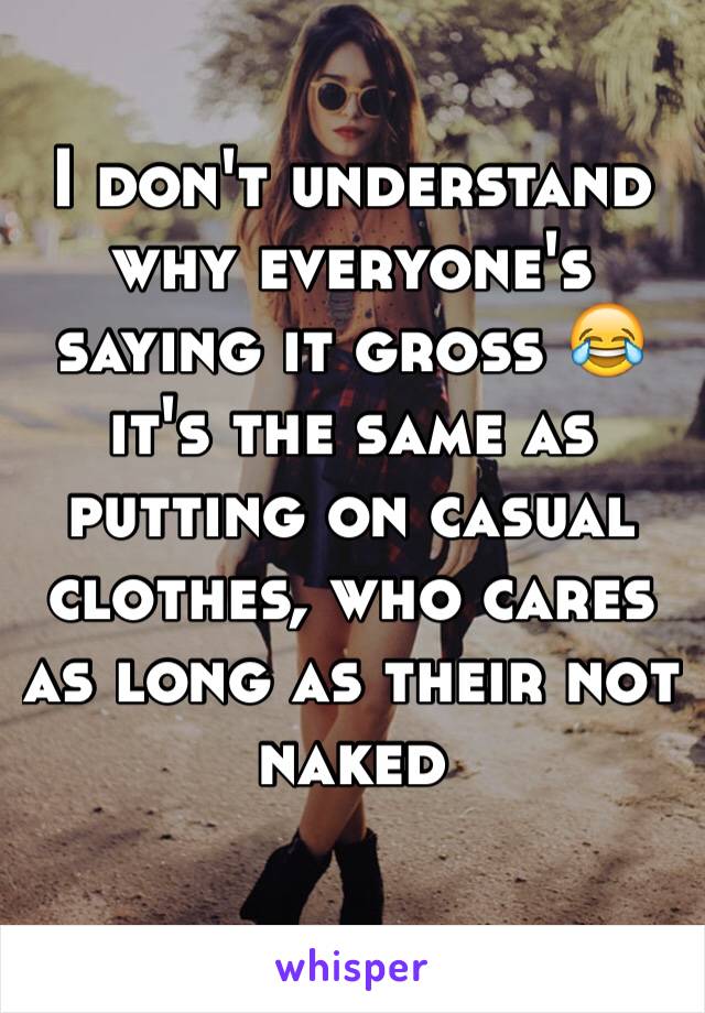 I don't understand why everyone's saying it gross 😂 it's the same as putting on casual clothes, who cares as long as their not naked 