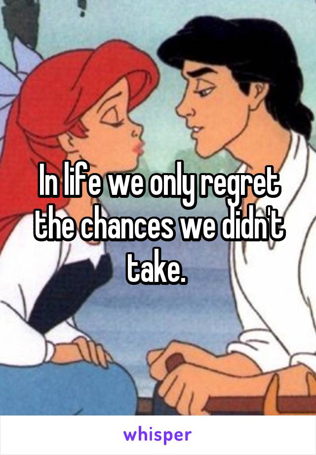In life we only regret the chances we didn't take. 