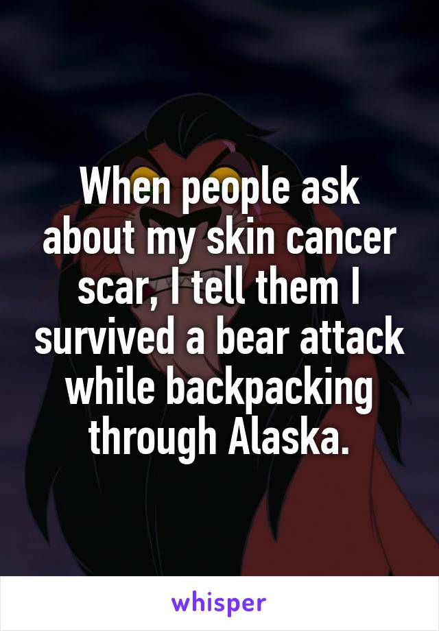 When people ask about my skin cancer scar, I tell them I survived a bear attack while backpacking through Alaska.