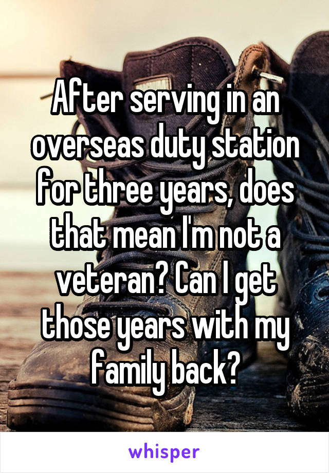 After serving in an overseas duty station for three years, does that mean I'm not a veteran? Can I get those years with my family back?