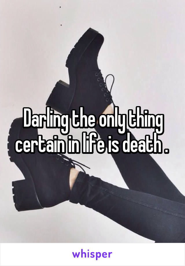 Darling the only thing certain in life is death . 
