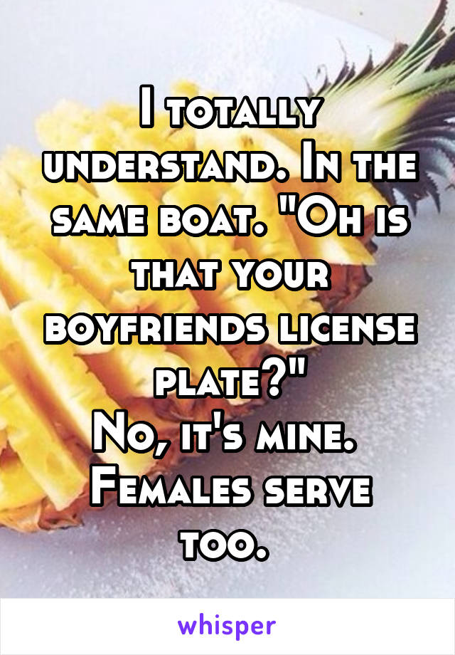 I totally understand. In the same boat. "Oh is that your boyfriends license plate?"
No, it's mine. 
Females serve too. 