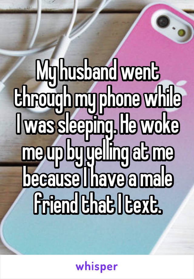 My husband went through my phone while I was sleeping. He woke me up by yelling at me because I have a male friend that I text.