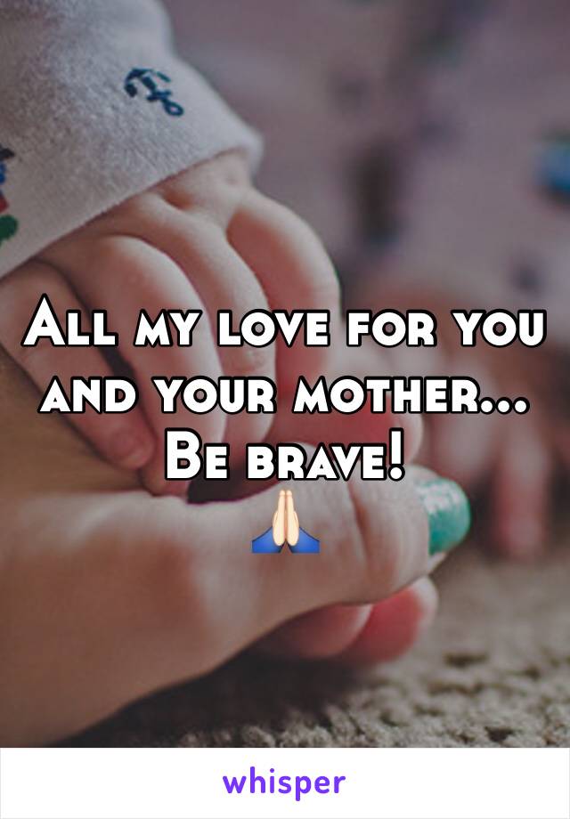 All my love for you and your mother...
Be brave! 
🙏🏻