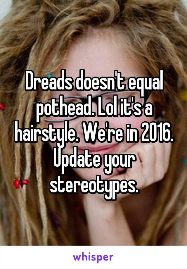 Dreads doesn't equal pothead. Lol it's a hairstyle. We're in 2016. Update your stereotypes.