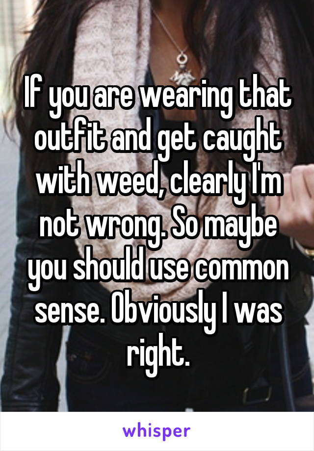 If you are wearing that outfit and get caught with weed, clearly I'm not wrong. So maybe you should use common sense. Obviously I was right.