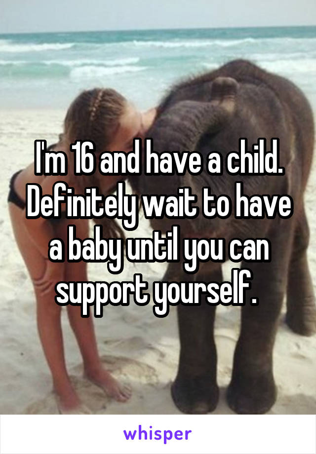 I'm 16 and have a child. Definitely wait to have a baby until you can support yourself. 