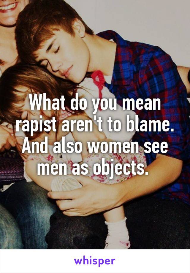 What do you mean rapist aren't to blame. And also women see men as objects. 