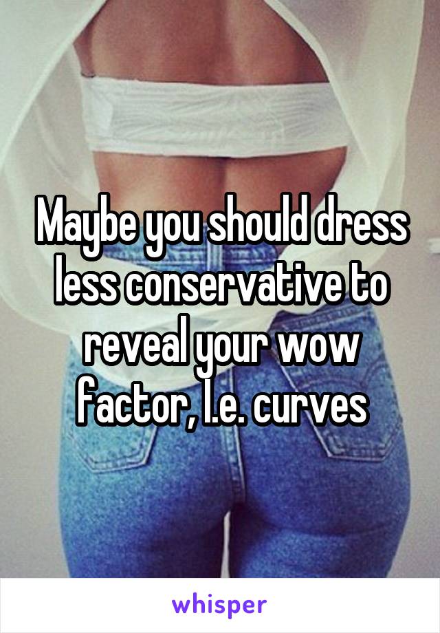 Maybe you should dress less conservative to reveal your wow factor, I.e. curves