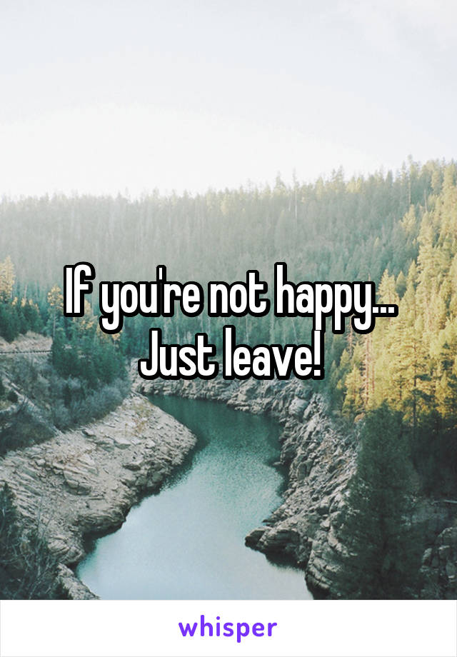 If you're not happy... Just leave!