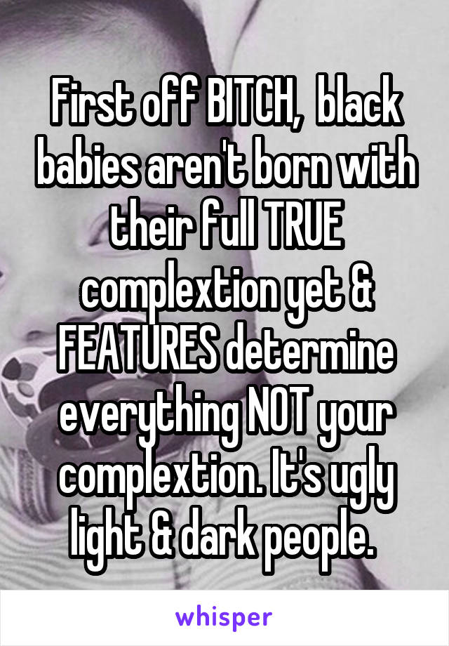 First off BITCH,  black babies aren't born with their full TRUE complextion yet & FEATURES determine everything NOT your complextion. It's ugly light & dark people. 