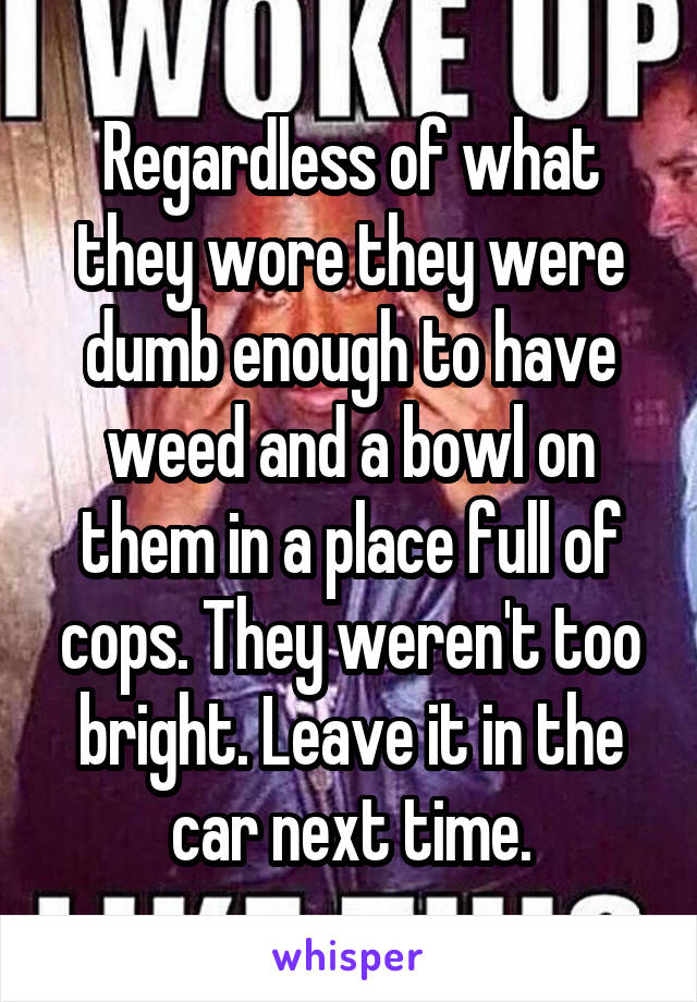 Regardless of what they wore they were dumb enough to have weed and a bowl on them in a place full of cops. They weren't too bright. Leave it in the car next time.