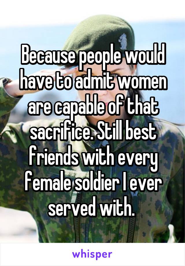 Because people would have to admit women are capable of that sacrifice. Still best friends with every female soldier I ever served with. 