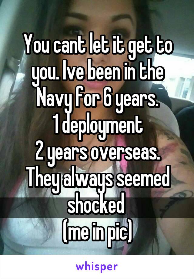 You cant let it get to you. Ive been in the Navy for 6 years.
1 deployment
2 years overseas.
They always seemed shocked 
(me in pic)