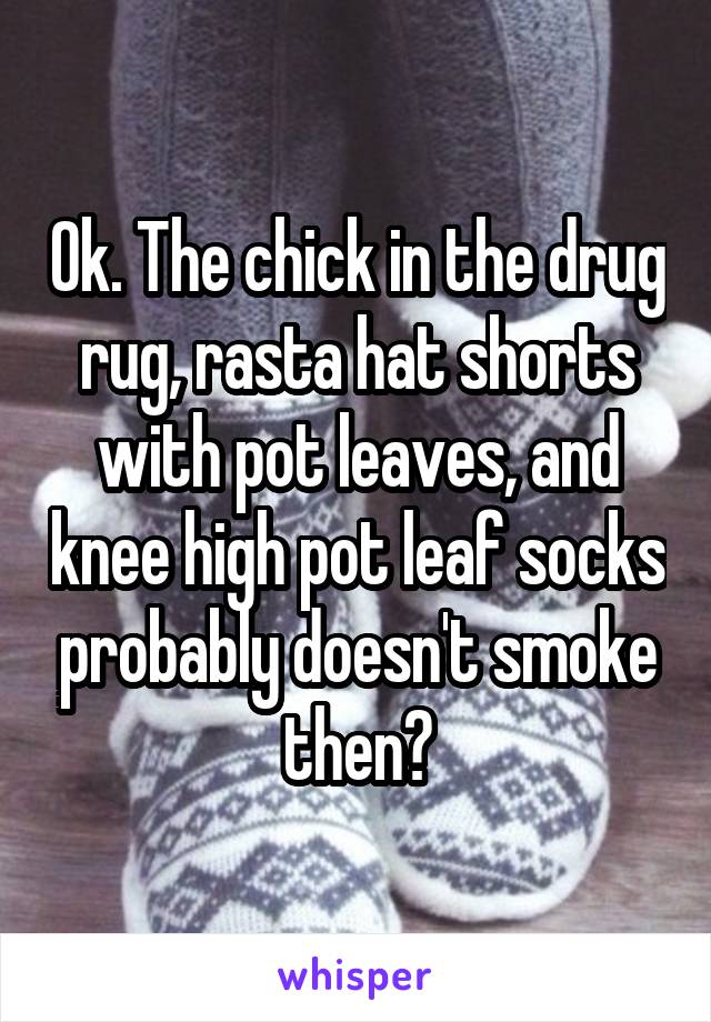 Ok. The chick in the drug rug, rasta hat shorts with pot leaves, and knee high pot leaf socks probably doesn't smoke then?