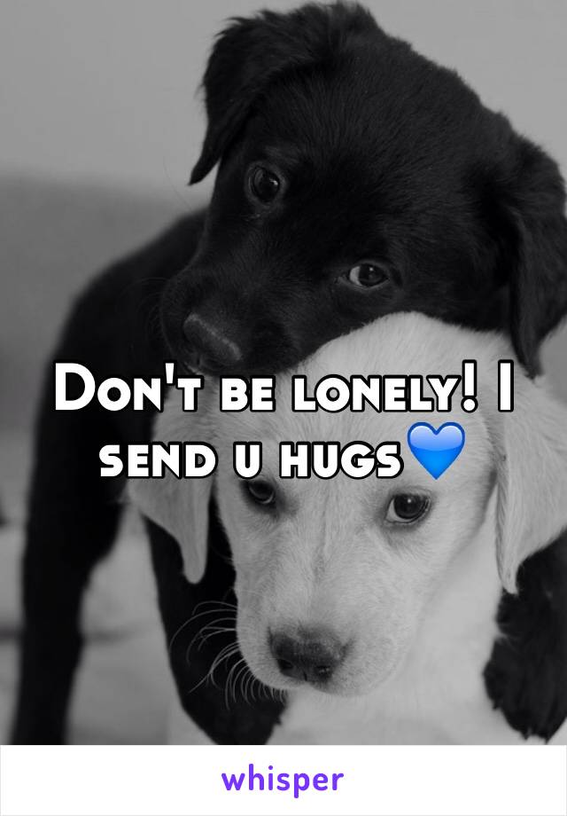 Don't be lonely! I send u hugs💙