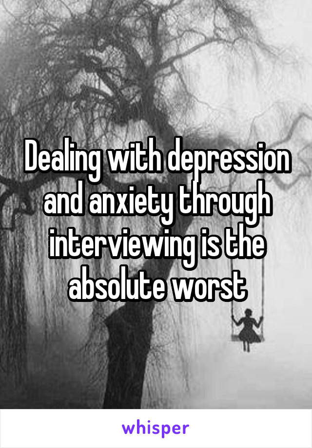 Dealing with depression and anxiety through interviewing is the absolute worst