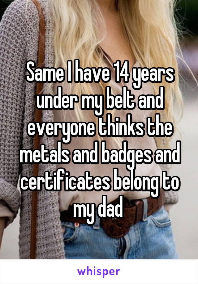 Same I have 14 years under my belt and everyone thinks the metals and badges and certificates belong to my dad 