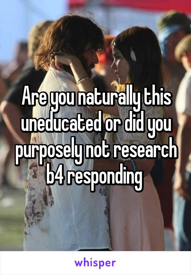 Are you naturally this uneducated or did you purposely not research b4 responding 