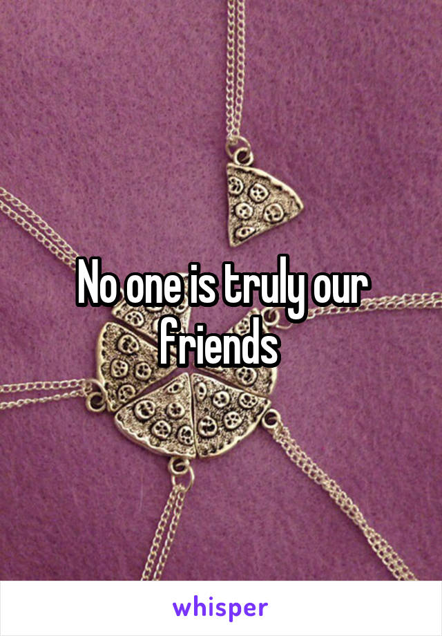 No one is truly our friends 